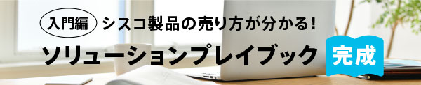 【入門編】シスコ製品の売り方が分かる！ ソリューションプレイブック 完成