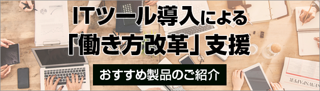 ITツール導入による「働き方改革」支援　-　おすすめ製品のご紹介